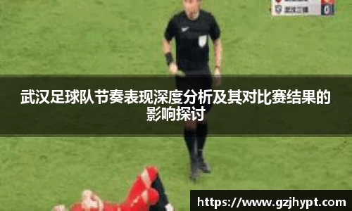 武汉足球队节奏表现深度分析及其对比赛结果的影响探讨